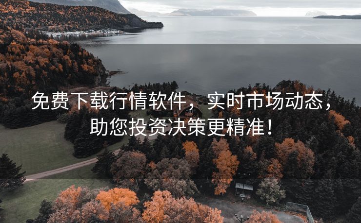 免费下载行情软件，实时市场动态，助您投资决策更精准！