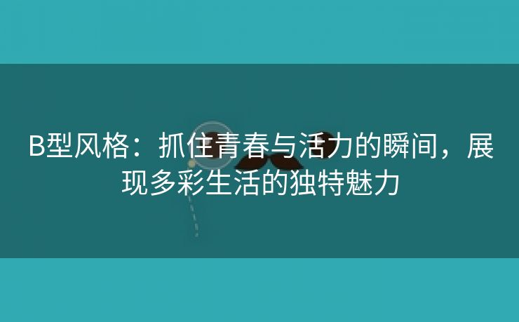 B型风格：抓住青春与活力的瞬间，展现多彩生活的独特魅力