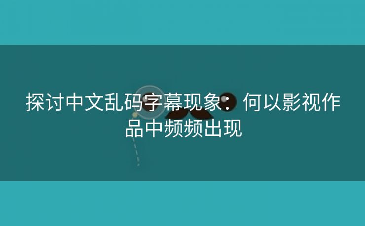 探讨中文乱码字幕现象：何以影视作品中频频出现