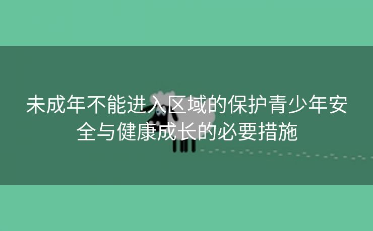 未成年不能进入区域的保护青少年安全与健康成长的必要措施