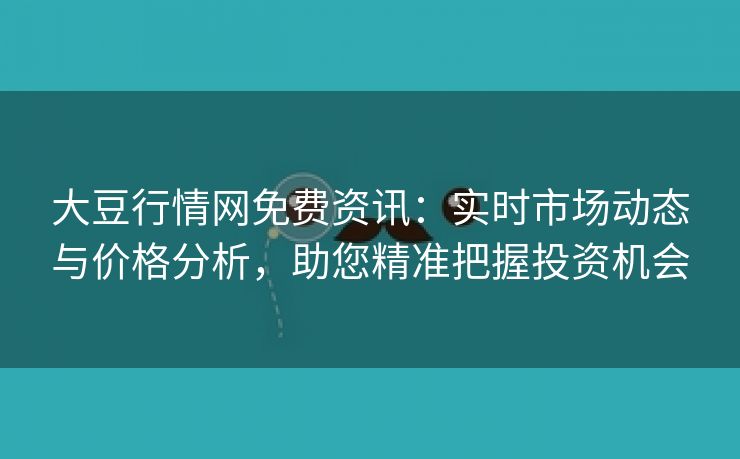 大豆行情网免费资讯：实时市场动态与价格分析，助您精准把握投资机会