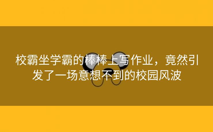 校霸坐学霸的棒棒上写作业，竟然引发了一场意想不到的校园风波