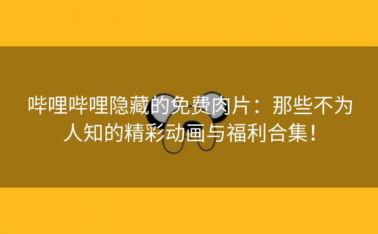 哔哩哔哩隐藏的免费肉片：那些不为人知的精彩动画与福利合集！