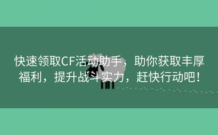 快速领取CF活动助手，助你获取丰厚福利，提升战斗实力，赶快行动吧！