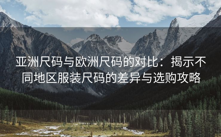 亚洲尺码与欧洲尺码的对比：揭示不同地区服装尺码的差异与选购攻略