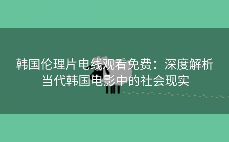 韩国伦理片电线观看免费：深度解析当代韩国电影中的社会现实