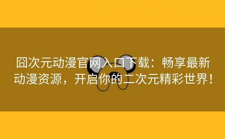 囧次元动漫官网入口下载：畅享最新动漫资源，开启你的二次元精彩世界！