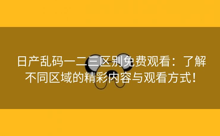 日产乱码一二三区别免费观看：了解不同区域的精彩内容与观看方式！