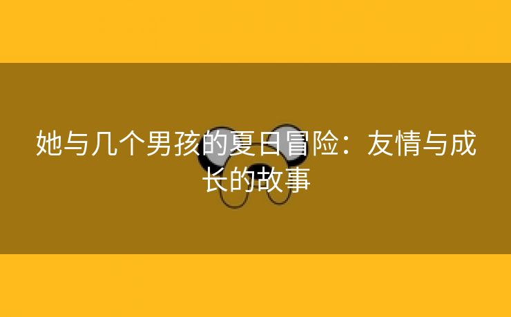 她与几个男孩的夏日冒险：友情与成长的故事