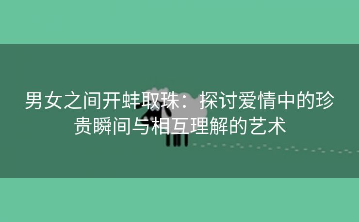 男女之间开蚌取珠：探讨爱情中的珍贵瞬间与相互理解的艺术