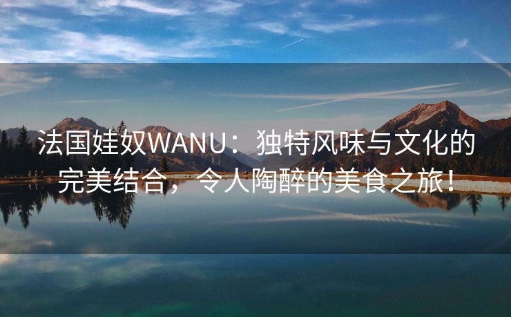 法国娃奴WANU：独特风味与文化的完美结合，令人陶醉的美食之旅！