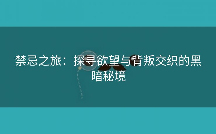 禁忌之旅：探寻欲望与背叛交织的黑暗秘境