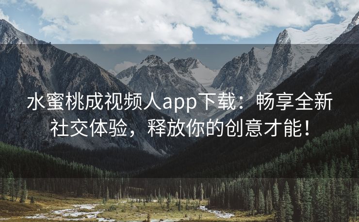 水蜜桃成视频人app下载：畅享全新社交体验，释放你的创意才能！