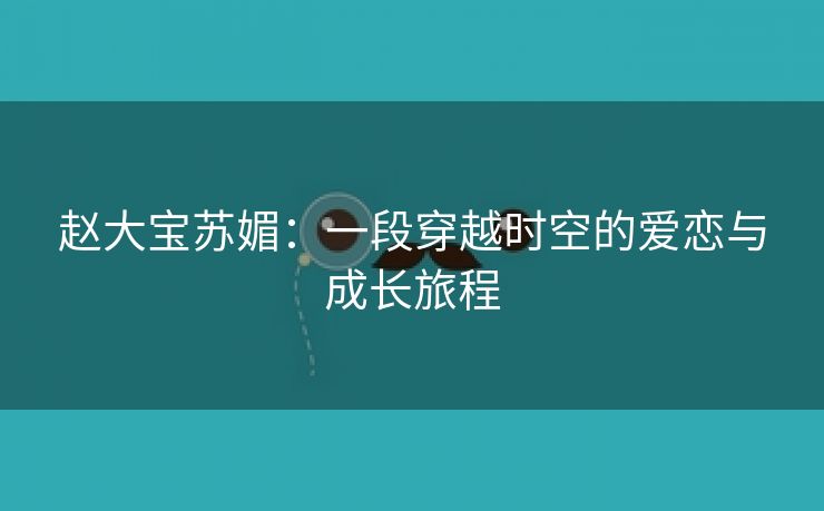 赵大宝苏媚：一段穿越时空的爱恋与成长旅程