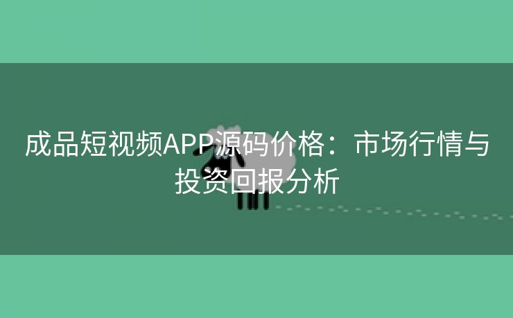 成品短视频APP源码价格：市场行情与投资回报分析