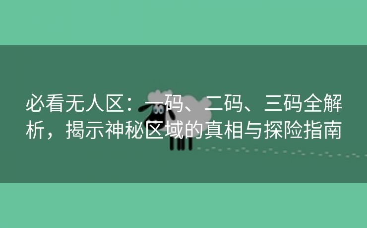 必看无人区：一码、二码、三码全解析，揭示神秘区域的真相与探险指南