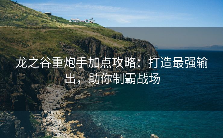 龙之谷重炮手加点攻略：打造最强输出，助你制霸战场