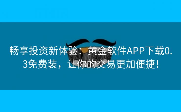 畅享投资新体验：黄金软件APP下载0.3免费装，让你的交易更加便捷！