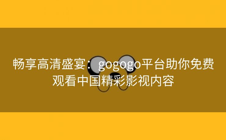 畅享高清盛宴：gogogo平台助你免费观看中国精彩影视内容