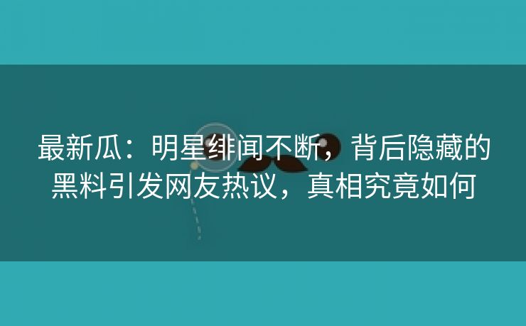 最新瓜：明星绯闻不断，背后隐藏的黑料引发网友热议，真相究竟如何