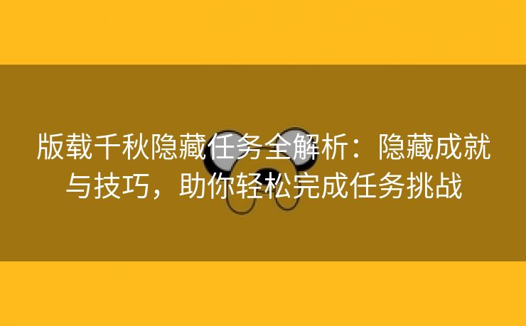 版载千秋隐藏任务全解析：隐藏成就与技巧，助你轻松完成任务挑战