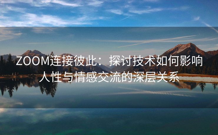 ZOOM连接彼此：探讨技术如何影响人性与情感交流的深层关系