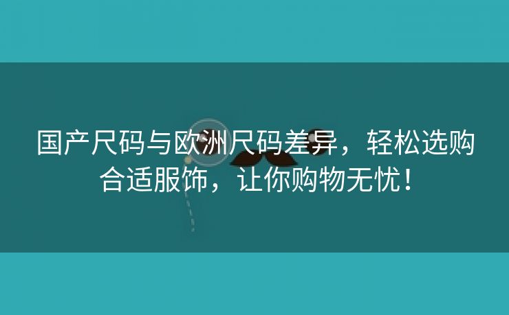 国产尺码与欧洲尺码差异，轻松选购合适服饰，让你购物无忧！