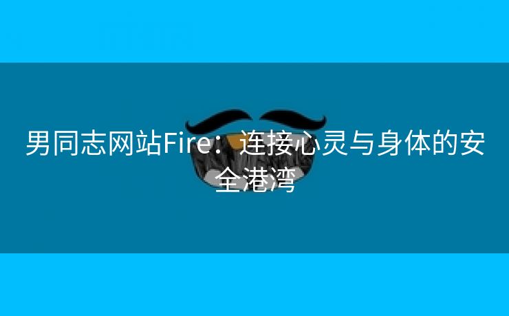 男同志网站Fire：连接心灵与身体的安全港湾