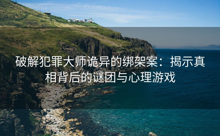 破解犯罪大师诡异的绑架案：揭示真相背后的谜团与心理游戏