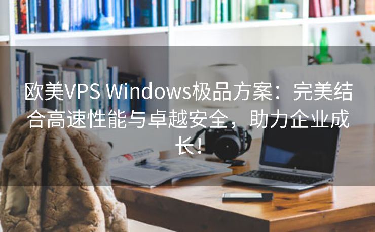 欧美VPS Windows极品方案：完美结合高速性能与卓越安全，助力企业成长！