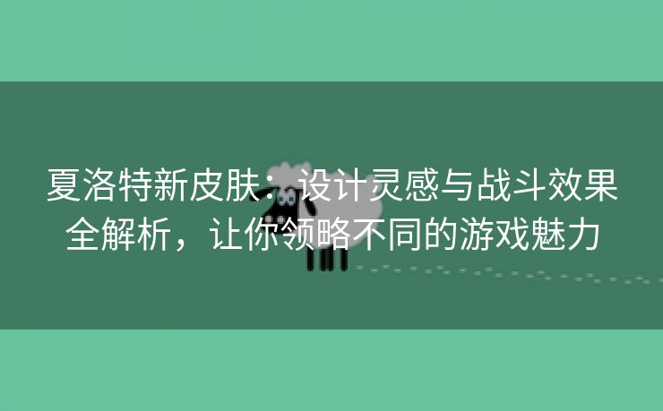 夏洛特新皮肤：设计灵感与战斗效果全解析，让你领略不同的游戏魅力