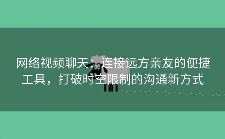 网络视频聊天：连接远方亲友的便捷工具，打破时空限制的沟通新方式