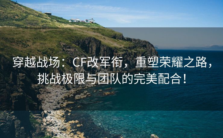 穿越战场：CF改军衔，重塑荣耀之路，挑战极限与团队的完美配合！