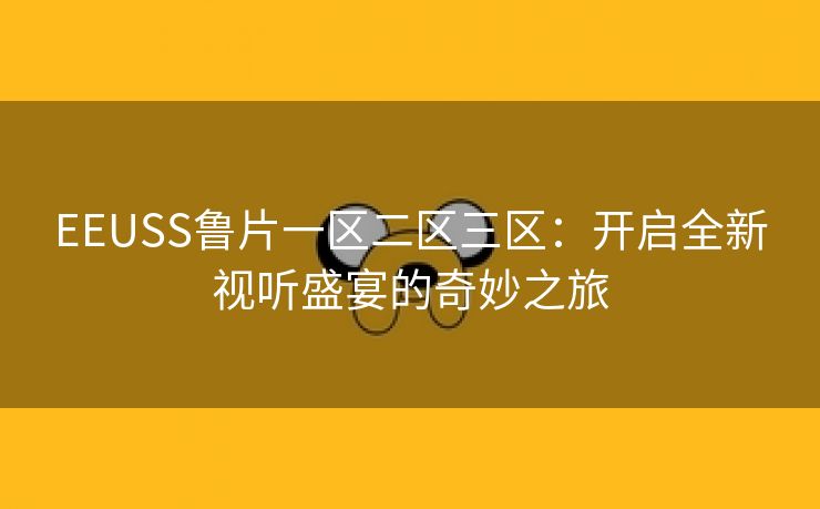 EEUSS鲁片一区二区三区：开启全新视听盛宴的奇妙之旅