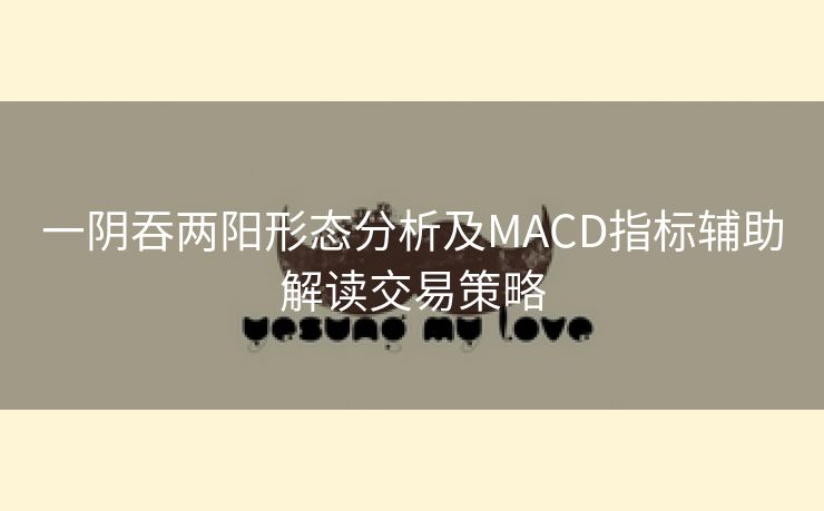 一阴吞两阳形态分析及MACD指标辅助解读交易策略