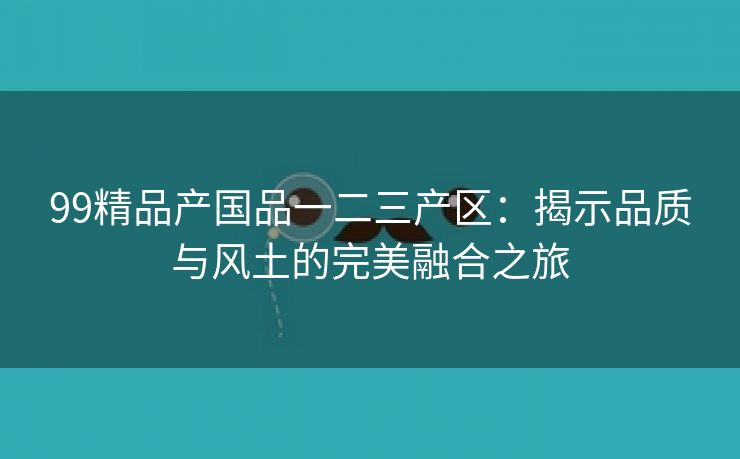 99精品产国品一二三产区：揭示品质与风土的完美融合之旅