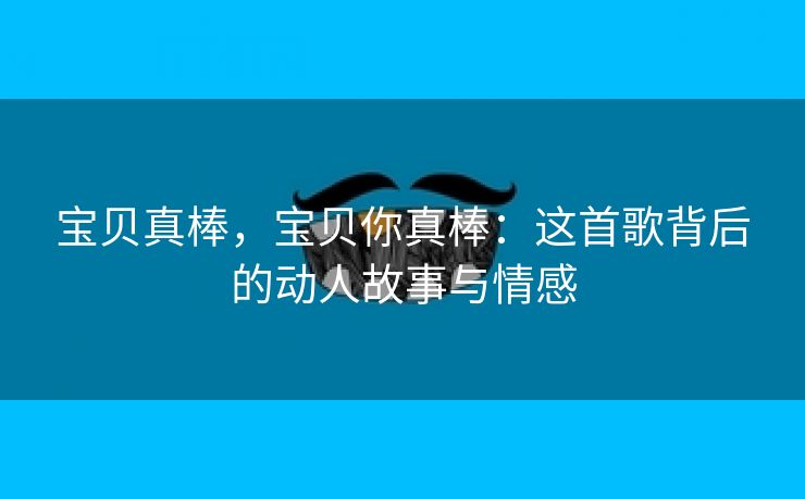 宝贝真棒，宝贝你真棒：这首歌背后的动人故事与情感