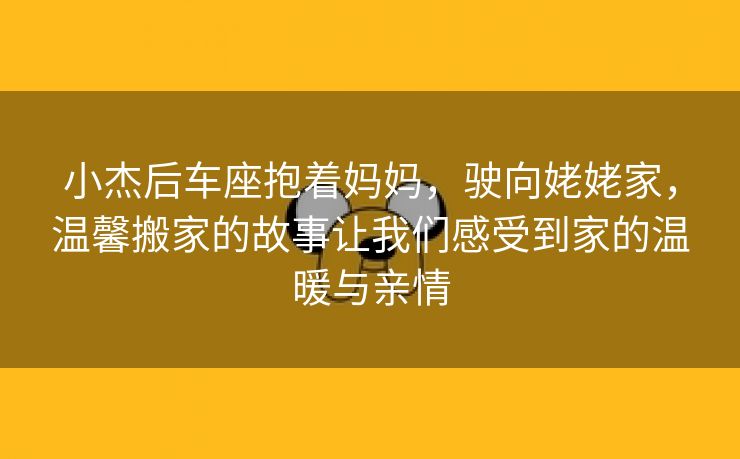 小杰后车座抱着妈妈，驶向姥姥家，温馨搬家的故事让我们感受到家的温暖与亲情