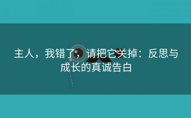 主人，我错了，请把它关掉：反思与成长的真诚告白