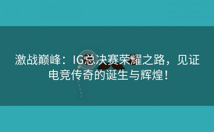 激战巅峰：IG总决赛荣耀之路，见证电竞传奇的诞生与辉煌！