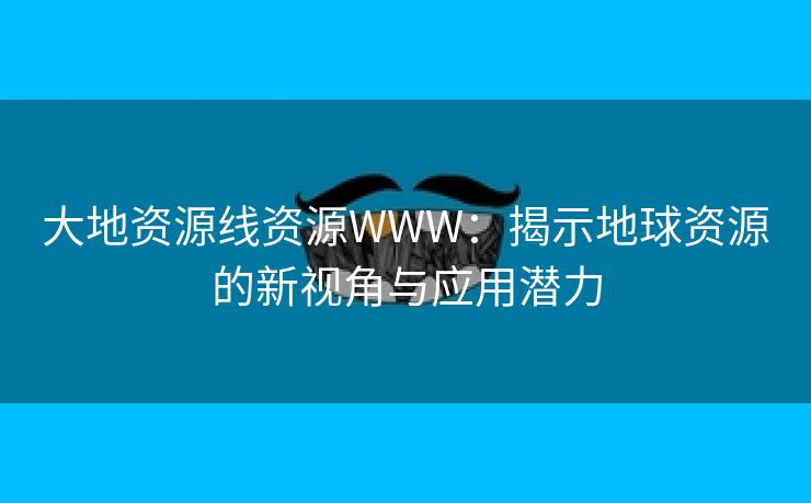 大地资源线资源WWW：揭示地球资源的新视角与应用潜力