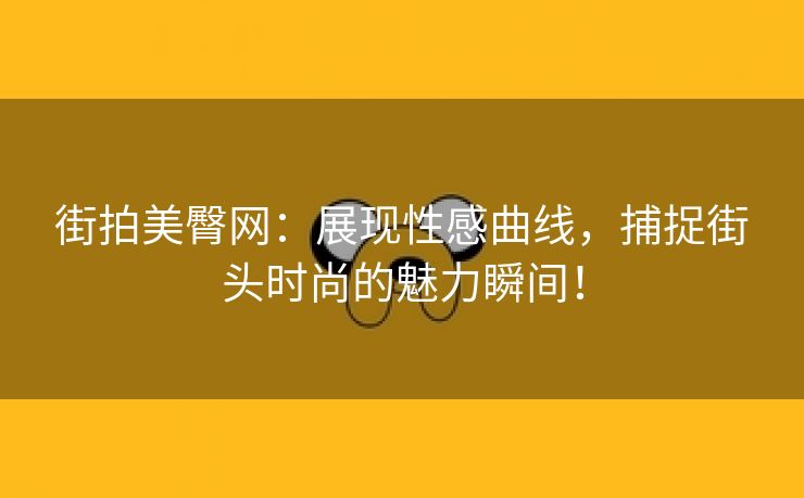 街拍美臀网：展现性感曲线，捕捉街头时尚的魅力瞬间！