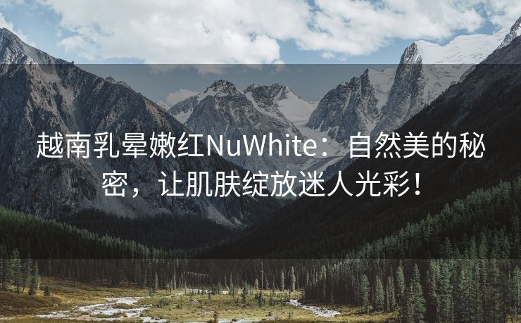 越南乳晕嫩红NuWhite：自然美的秘密，让肌肤绽放迷人光彩！