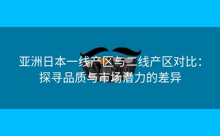 亚洲日本一线产区与二线产区对比：探寻品质与市场潜力的差异