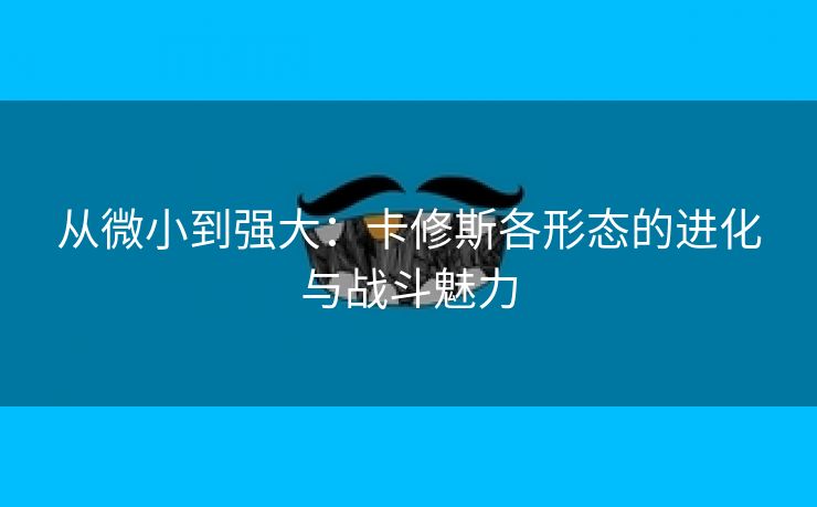 从微小到强大：卡修斯各形态的进化与战斗魅力