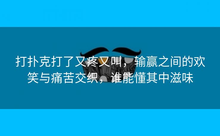 打扑克打了又疼又叫，输赢之间的欢笑与痛苦交织，谁能懂其中滋味