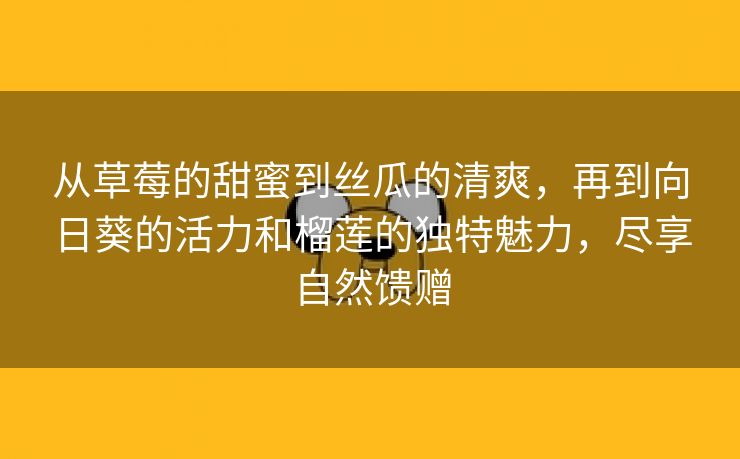 从草莓的甜蜜到丝瓜的清爽，再到向日葵的活力和榴莲的独特魅力，尽享自然馈赠