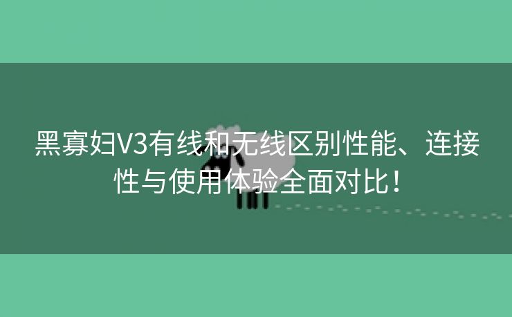 黑寡妇V3有线和无线区别性能、连接性与使用体验全面对比！