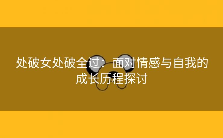 处破女处破全过：面对情感与自我的成长历程探讨