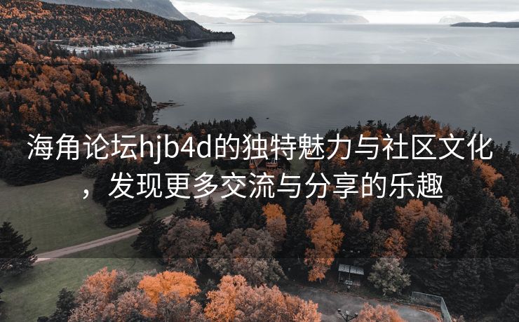 海角论坛hjb4d的独特魅力与社区文化，发现更多交流与分享的乐趣